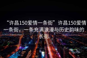 “許昌150愛(ài)情一條街”許昌150愛(ài)情一條街，一條充滿浪漫與歷史韻味的長(zhǎng)街