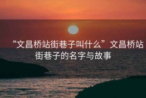 “文昌橋站街巷子叫什么”文昌橋站街巷子的名字與故事