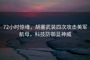 72小時驚魂，胡塞武裝四次攻擊美軍航母，科技防御顯神威