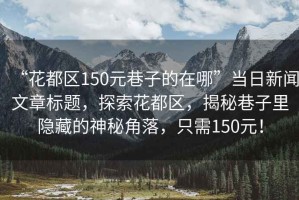 “花都區150元巷子的在哪”當日新聞文章標題，探索花都區，揭秘巷子里隱藏的神秘角落，只需150元！
