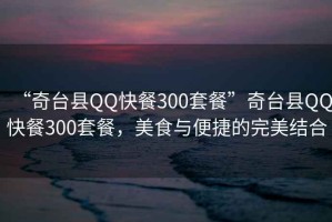 “奇臺縣QQ快餐300套餐”奇臺縣QQ快餐300套餐，美食與便捷的完美結合
