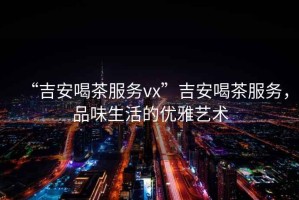 “吉安喝茶服務vx”吉安喝茶服務，品味生活的優雅藝術