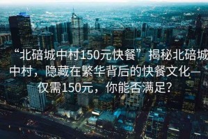 “北碚城中村150元快餐”揭秘北碚城中村，隱藏在繁華背后的快餐文化—僅需150元，你能否滿足？