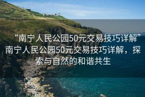 “南寧人民公園50元交易技巧詳解”南寧人民公園50元交易技巧詳解，探索與自然的和諧共生