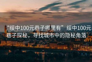 “綏中100元巷子哪里有”綏中100元巷子探秘，尋找城市中的隱秘角落