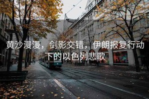 黃沙漫漫，劍影交錯，伊朗報復行動下的以色列悲歌