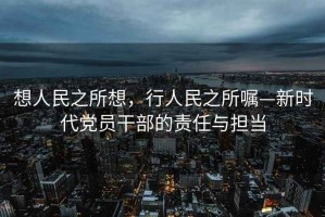 想人民之所想，行人民之所囑—新時代黨員干部的責任與擔當