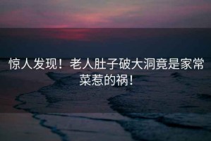 驚人發(fā)現(xiàn)！老人肚子破大洞竟是家常菜惹的禍！