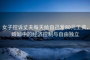 女子控訴丈夫每天給自己發80元工資，婚姻中的經濟控制與自由獨立