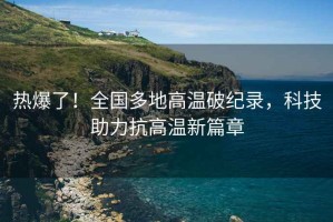 熱爆了！全國多地高溫破紀錄，科技助力抗高溫新篇章