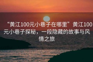 “黃江100元小巷子在哪里”黃江100元小巷子探秘，一段隱藏的故事與風情之旅