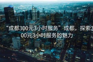 “成都300元3小時服務”成都，探索300元3小時服務的魅力