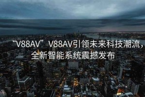 “V88AV”V88AV引領未來科技潮流，全新智能系統震撼發布