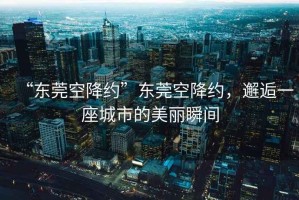 “東莞空降約”東莞空降約，邂逅一座城市的美麗瞬間