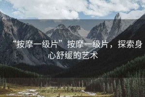 “按摩一級片”按摩一級片，探索身心舒緩的藝術