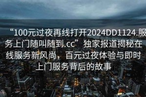 “100元過夜再線打開2024DD1124.服務(wù)上門隨叫隨到.cc”獨家報道揭秘在線服務(wù)新風(fēng)尚，百元過夜體驗與即時上門服務(wù)背后的故事