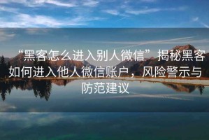 “黑客怎么進入別人微信”揭秘黑客如何進入他人微信賬戶，風險警示與防范建議