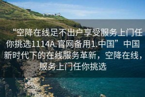 “空降在線足不出戶享受服務上門任你挑選1114A.官網(wǎng)備用1.中國”中國新時代下的在線服務革新，空降在線，服務上門任你挑選