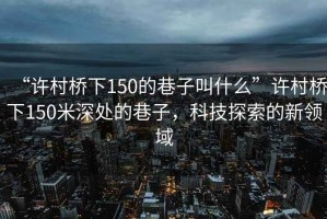 “許村橋下150的巷子叫什么”許村橋下150米深處的巷子，科技探索的新領域