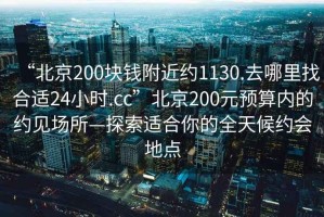 “北京200塊錢附近約1130.去哪里找合適24小時.cc”北京200元預算內的約見場所—探索適合你的全天候約會地點