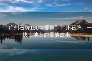 “廣州石牌150塊愛情”廣州石牌，一塊土地上的愛情故事