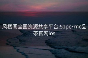 風樓閣全國資源共享平臺:51pc·mc品茶官網(wǎng)ios