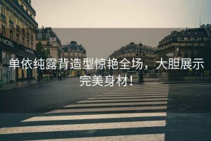 單依純露背造型驚艷全場(chǎng)，大膽展示完美身材！