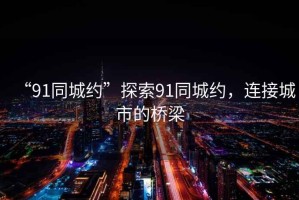 “91同城約”探索91同城約，連接城市的橋梁
