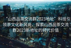“山西品茶交流群2023地址”科技引領茶文化新風尚，探索山西品茶交流群2023新地址的時代價值