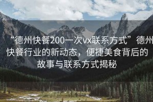 “德州快餐200一次vx聯系方式”德州快餐行業的新動態，便捷美食背后的故事與聯系方式揭秘