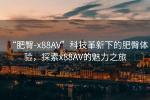 “肥臀-x88AV”科技革新下的肥臀體驗，探索x88AV的魅力之旅