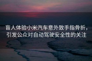 盲人體驗(yàn)小米汽車意外致手指骨折，引發(fā)公眾對(duì)自動(dòng)駕駛安全性的關(guān)注