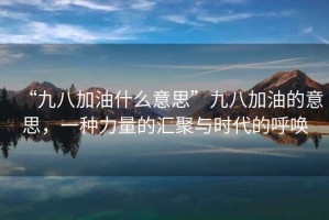“九八加油什么意思”九八加油的意思，一種力量的匯聚與時代的呼喚