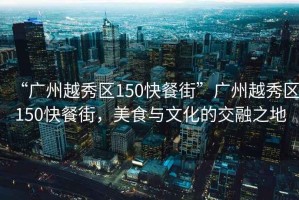 “廣州越秀區150快餐街”廣州越秀區150快餐街，美食與文化的交融之地
