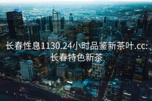 長春性息1130.24小時品鑒新茶葉.cc:長春特色新茶