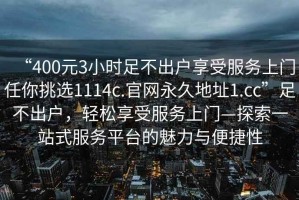 “400元3小時足不出戶享受服務上門任你挑選1114c.官網永久地址1.cc”足不出戶，輕松享受服務上門—探索一站式服務平臺的魅力與便捷性