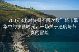 “700元3小時(shí)快餐不限次數(shù)”城市繁華中的快餐時(shí)光，一場關(guān)于速度與節(jié)奏的冒險(xiǎn)