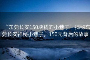 “東莞長安150塊錢的小巷子”揭秘東莞長安神秘小巷子，150元背后的故事