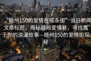 “贛州150的愛情在哪條街”當日新聞文章標題，揭秘贛州愛情巷，尋找屬于你的浪漫故事—贛州150的愛情街探秘