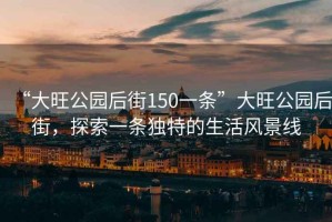 “大旺公園后街150一條”大旺公園后街，探索一條獨特的生活風景線