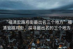 “福清宏路雞街最出名三個地方”福清宏路雞街，探尋最出名的三個地方