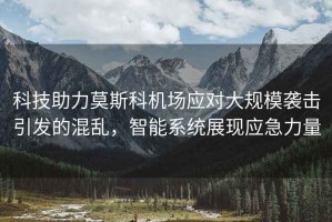 科技助力莫斯科機場應對大規模襲擊引發的混亂，智能系統展現應急力量