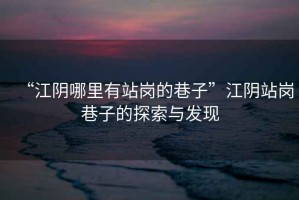 “江陰哪里有站崗的巷子”江陰站崗巷子的探索與發現