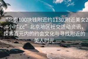 “北京100塊錢附近約1130.附近美女24小時.cc”北京地區社交活動資訊，探索百元內的約會文化與尋找附近的美人時光