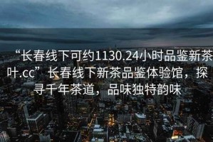 “長春線下可約1130.24小時品鑒新茶葉.cc”長春線下新茶品鑒體驗館，探尋千年茶道，品味獨特韻味