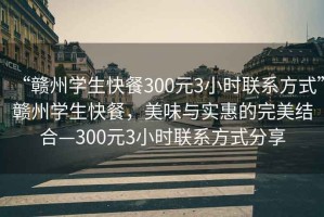 “贛州學生快餐300元3小時聯系方式”贛州學生快餐，美味與實惠的完美結合—300元3小時聯系方式分享