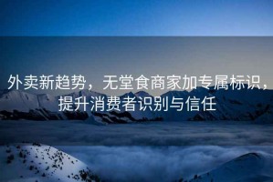 外賣新趨勢，無堂食商家加專屬標識，提升消費者識別與信任