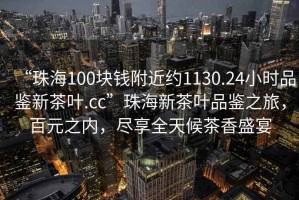 “珠海100塊錢附近約1130.24小時品鑒新茶葉.cc”珠海新茶葉品鑒之旅，百元之內，盡享全天候茶香盛宴