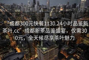 “成都300元快餐1130.24小時品鑒新茶葉.cc”成都新茶品鑒盛宴，僅需300元，全天候盡享茶葉魅力