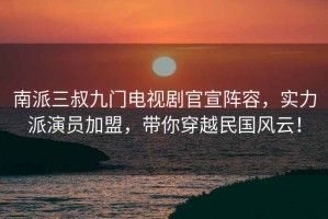 南派三叔九門電視劇官宣陣容，實力派演員加盟，帶你穿越民國風(fēng)云！